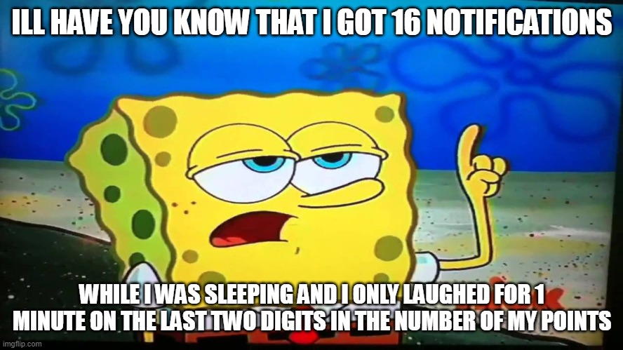 16 notifs my pb | ILL HAVE YOU KNOW THAT I GOT 16 NOTIFICATIONS; WHILE I WAS SLEEPING AND I ONLY LAUGHED FOR 1 MINUTE ON THE LAST TWO DIGITS IN THE NUMBER OF MY POINTS | image tagged in spongebob ill have you know | made w/ Imgflip meme maker