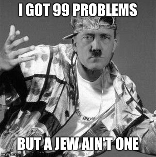 Gangster Hitler | I GOT 99 PROBLEMS BUT A JEW AIN'T ONE | image tagged in gangster hitler | made w/ Imgflip meme maker