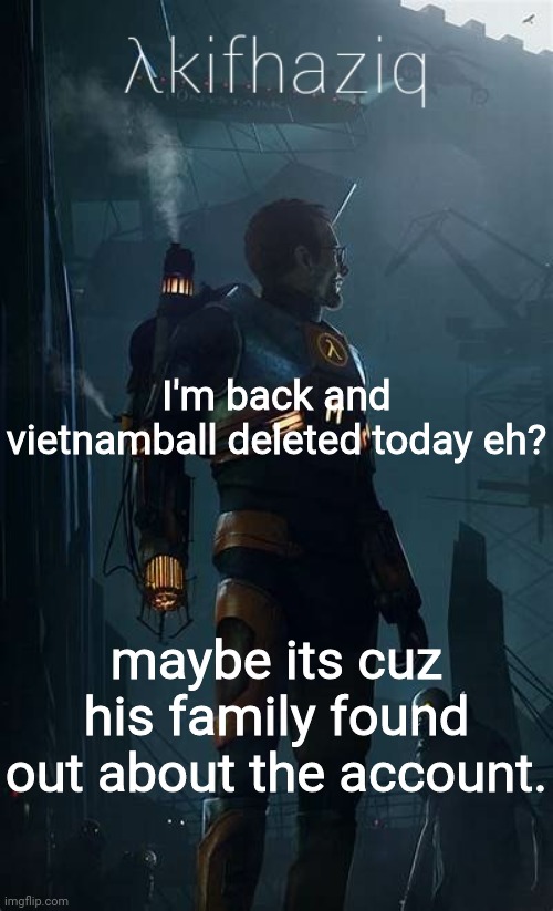 Akifhaziq Hλlf-Life temp | I'm back and vietnamball deleted today eh? maybe its cuz his family found out about the account. | image tagged in akifhaziq h lf-life temp | made w/ Imgflip meme maker