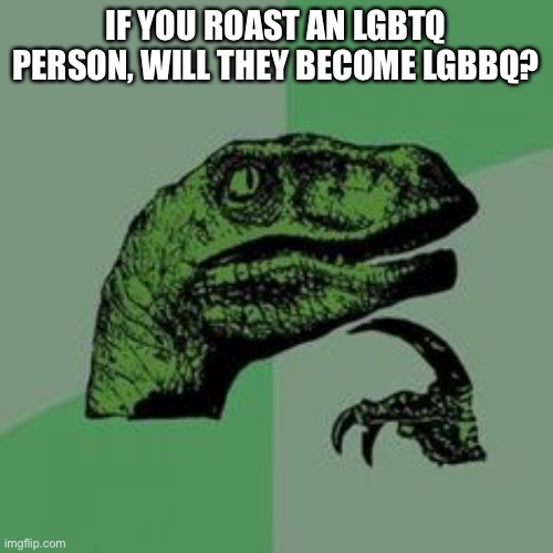 LGBBQ | IF YOU ROAST AN LGBTQ PERSON, WILL THEY BECOME LGBBQ? | image tagged in time raptor | made w/ Imgflip meme maker