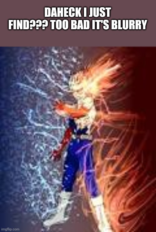 Todoroki with one for all??? | DAHECK I JUST FIND??? TOO BAD IT'S BLURRY | image tagged in todoroki one for all | made w/ Imgflip meme maker