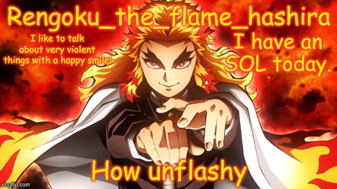 I'm gonna have to change my username to Tengen_the_sound_hashira when I have the ability to, aren't I | I have an SOL today. How unflashy | image tagged in rengoku_the_flame_hashira's template | made w/ Imgflip meme maker