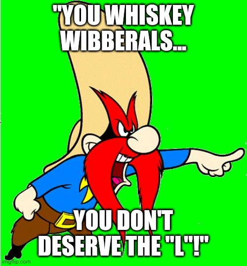Yosemite Sam National Park | "YOU WHISKEY WIBBERALS... YOU DON'T DESERVE THE "L"!" | image tagged in yosemite sam national park,whiskey,liberals | made w/ Imgflip meme maker