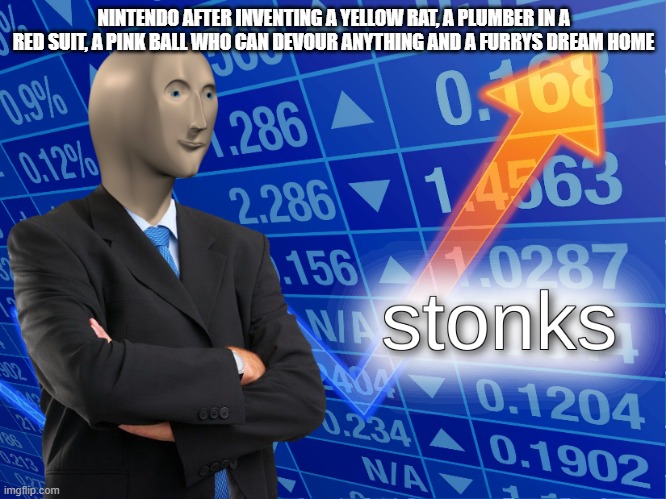 *Stonks intensifes* | NINTENDO AFTER INVENTING A YELLOW RAT, A PLUMBER IN A RED SUIT, A PINK BALL WHO CAN DEVOUR ANYTHING AND A FURRYS DREAM HOME | image tagged in stonks | made w/ Imgflip meme maker
