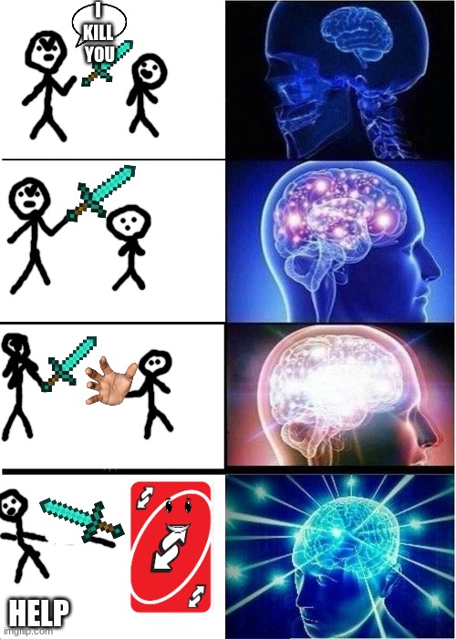 Expanding Brain | I 

KILL 

YOU; HELP | image tagged in memes,expanding brain | made w/ Imgflip meme maker