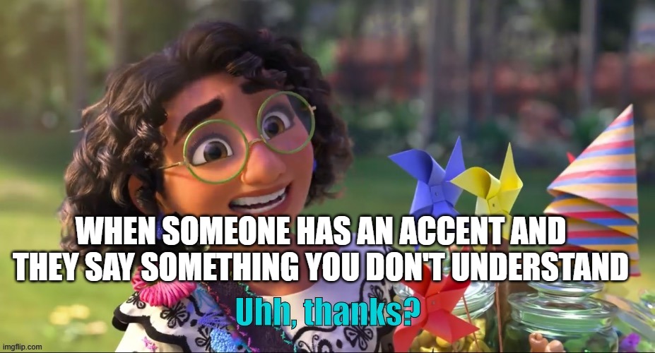 WhAt WaS tHaT | WHEN SOMEONE HAS AN ACCENT AND THEY SAY SOMETHING YOU DON'T UNDERSTAND | image tagged in uhh thanks | made w/ Imgflip meme maker