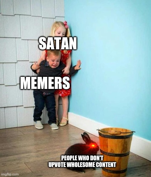 Realism | SATAN; MEMERS; PEOPLE WHO DON'T UPVOTE WHOLESOME CONTENT | image tagged in children scared of rabbit | made w/ Imgflip meme maker