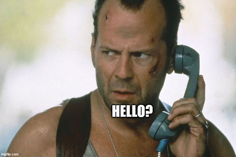 bruce willis on the phone die hard | HELLO? | image tagged in bruce willis on the phone die hard | made w/ Imgflip meme maker