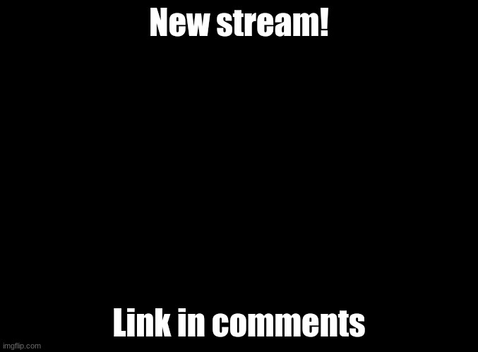 blank black | New stream! Link in comments | image tagged in blank black | made w/ Imgflip meme maker