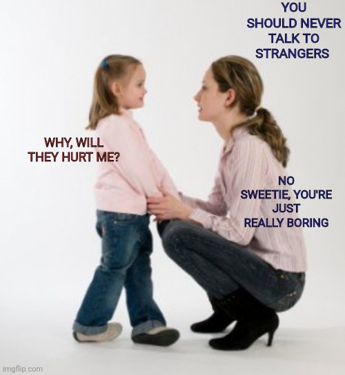 parenting raising children girl asking mommy why discipline Demo | YOU SHOULD NEVER TALK TO STRANGERS; WHY, WILL THEY HURT ME? NO SWEETIE, YOU'RE JUST REALLY BORING | image tagged in memes | made w/ Imgflip meme maker