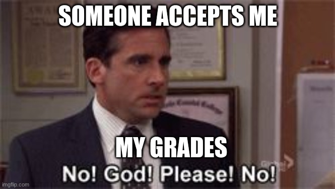 this going happen to me | SOMEONE ACCEPTS ME; MY GRADES | image tagged in oh god please no | made w/ Imgflip meme maker