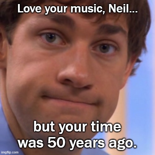 Welp Jim face | Love your music, Neil... but your time was 50 years ago. | image tagged in welp jim face | made w/ Imgflip meme maker