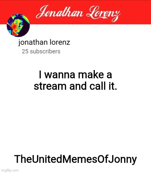 jonathan lorenz temp 5 | I wanna make a stream and call it. TheUnitedMemesOfJonny | image tagged in jonathan lorenz temp 5 | made w/ Imgflip meme maker