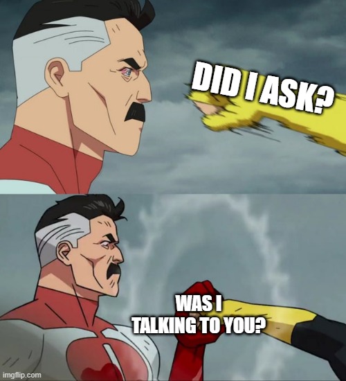 I asked. | DID I ASK? WAS I TALKING TO YOU? | image tagged in omni man blocks punch | made w/ Imgflip meme maker