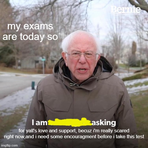 wish me luck! | my exams are today so; for yall's love and support, becuz i'm really scared right now,and i need some encouragment before i take this test | image tagged in memes,bernie i am once again asking for your support | made w/ Imgflip meme maker