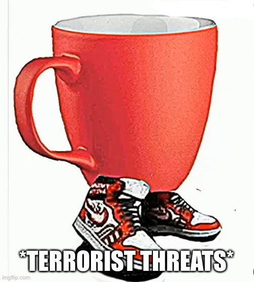 cup | *TERRORIST THREATS* | image tagged in cup | made w/ Imgflip meme maker