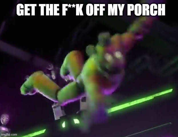 If you get it you get it. | GET THE F**K OFF MY PORCH | image tagged in falling freddy | made w/ Imgflip meme maker