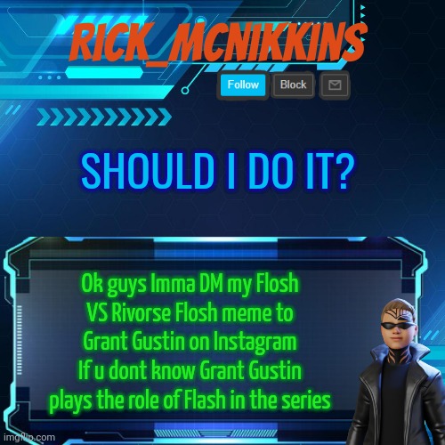 2nd Announcement | SHOULD I DO IT? Ok guys Imma DM my Flosh VS Rivorse Flosh meme to Grant Gustin on Instagram
If u dont know Grant Gustin plays the role of Flash in the series | image tagged in 2nd announcement | made w/ Imgflip meme maker