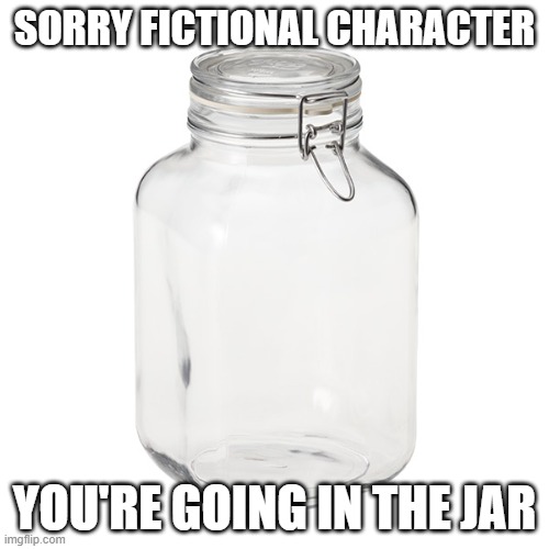 Glass Jar | SORRY FICTIONAL CHARACTER; YOU'RE GOING IN THE JAR | image tagged in glass jar | made w/ Imgflip meme maker