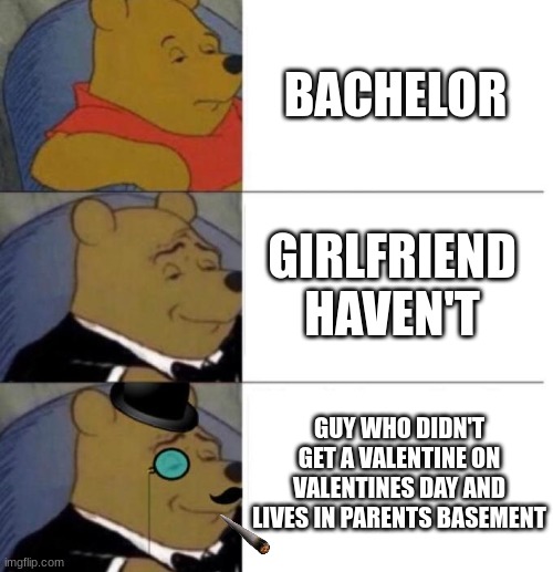 Smort | BACHELOR; GIRLFRIEND HAVEN'T; GUY WHO DIDN'T GET A VALENTINE ON VALENTINES DAY AND LIVES IN PARENTS BASEMENT | image tagged in tuxedo winnie the pooh 3 panel,memes | made w/ Imgflip meme maker