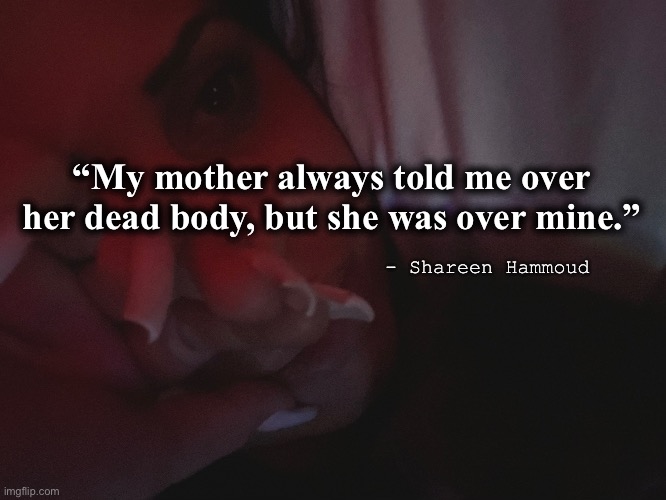 Murder | “My mother always told me over her dead body, but she was over mine.”; - Shareen Hammoud | image tagged in abuse,domestic violence,murder,crimes,law,mental health | made w/ Imgflip meme maker