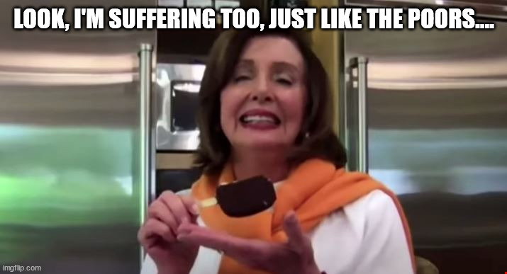 Pelosi ice cream | LOOK, I'M SUFFERING TOO, JUST LIKE THE POORS.... | image tagged in pelosi ice cream | made w/ Imgflip meme maker