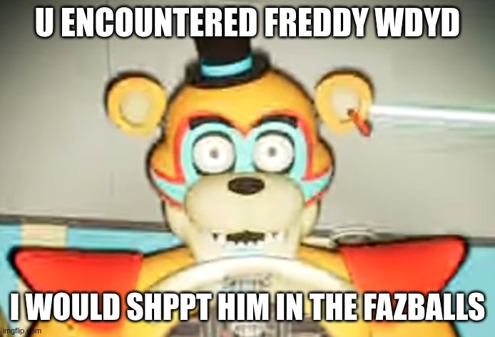 EEEEEEEE | U ENCOUNTERED FREDDY WDYD; I WOULD SHPPT HIM IN THE FAZBALLS | made w/ Imgflip meme maker