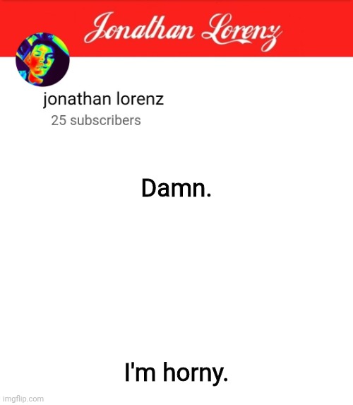 jonathan lorenz temp 5 | Damn. I'm horny. | image tagged in jonathan lorenz temp 5 | made w/ Imgflip meme maker
