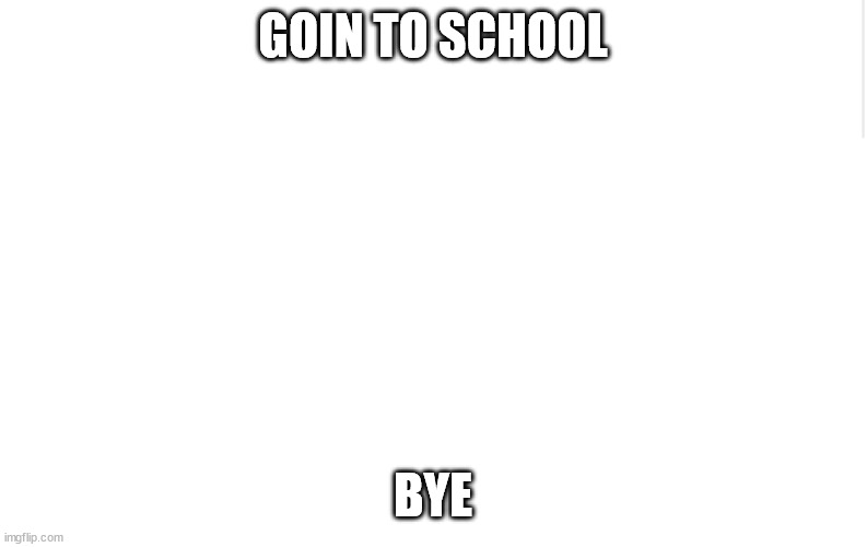 Blank meme template | GOIN TO SCHOOL; BYE | image tagged in blank meme template | made w/ Imgflip meme maker