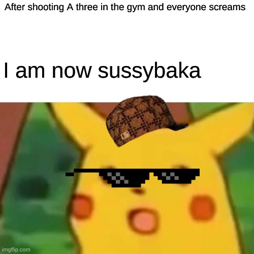 Surprised Pikachu | After shooting A three in the gym and everyone screams; I am now sussybaka | image tagged in memes,surprised pikachu | made w/ Imgflip meme maker