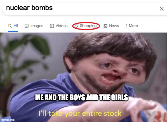 Boys planning to kill Hitler | nuclear bombs; ME AND THE BOYS AND THE GIRLS | image tagged in google shop,i'll take your entire stock | made w/ Imgflip meme maker