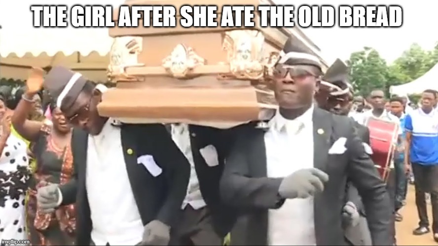 Coffin Dance | THE GIRL AFTER SHE ATE THE OLD BREAD | image tagged in coffin dance | made w/ Imgflip meme maker
