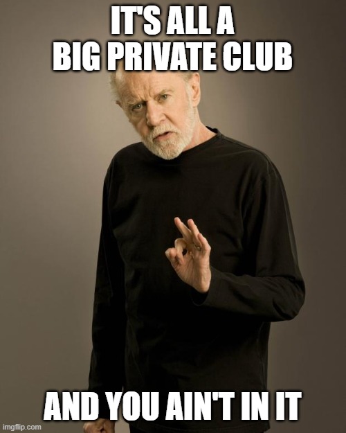 George Carlin | IT'S ALL A BIG PRIVATE CLUB AND YOU AIN'T IN IT | image tagged in george carlin | made w/ Imgflip meme maker