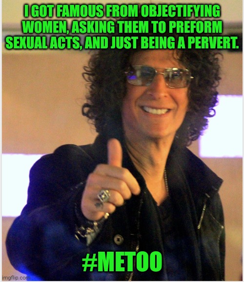 I GOT FAMOUS FROM OBJECTIFYING WOMEN, ASKING THEM TO PREFORM SEXUAL ACTS, AND JUST BEING A PERVERT. #METOO | made w/ Imgflip meme maker