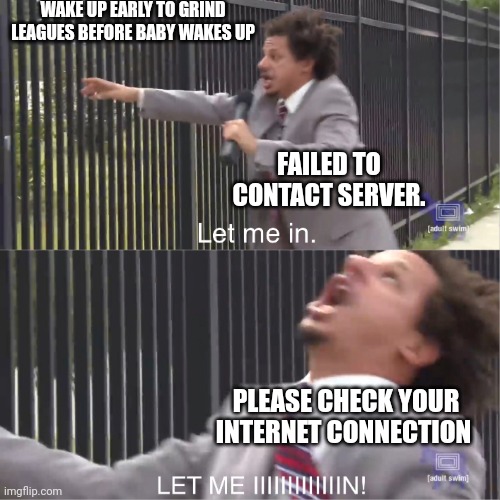 let me in | WAKE UP EARLY TO GRIND LEAGUES BEFORE BABY WAKES UP; FAILED TO CONTACT SERVER. PLEASE CHECK YOUR INTERNET CONNECTION | image tagged in let me in | made w/ Imgflip meme maker