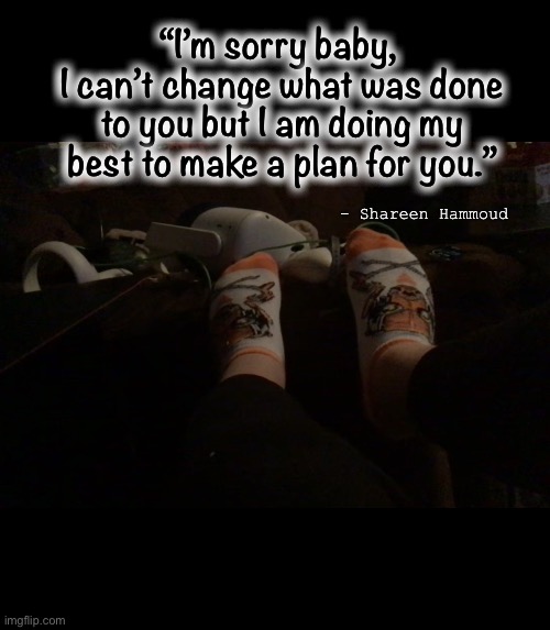 Help | “I’m sorry baby, 
I can’t change what was done to you but I am doing my best to make a plan for you.”; - Shareen Hammoud | image tagged in sonquotes,baby,suffering,abuse,suicide,domestic abuse | made w/ Imgflip meme maker