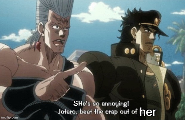 He's so annoying! Jotaro beat the crap out of him | S her | image tagged in he's so annoying jotaro beat the crap out of him | made w/ Imgflip meme maker