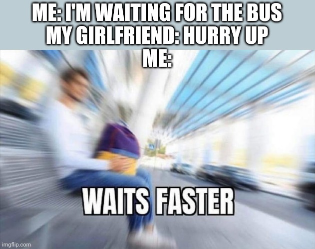 Waits Faster | ME: I'M WAITING FOR THE BUS
MY GIRLFRIEND: HURRY UP
ME: | image tagged in waits faster | made w/ Imgflip meme maker
