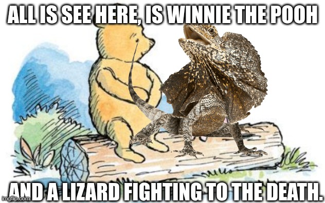 winnie the pooh and piglet | ALL IS SEE HERE, IS WINNIE THE POOH AND A LIZARD FIGHTING TO THE DEATH. | image tagged in winnie the pooh and piglet | made w/ Imgflip meme maker