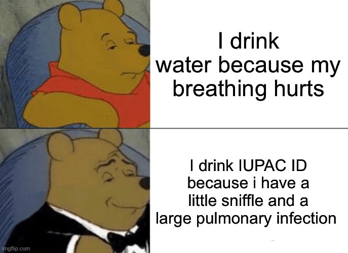 Tuxedo Winnie The Pooh | I drink water because my breathing hurts; I drink IUPAC ID because i have a little sniffle and a large pulmonary infection | image tagged in memes,tuxedo winnie the pooh | made w/ Imgflip meme maker