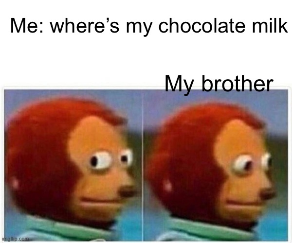 Monkey Puppet | Me: where’s my chocolate milk; My brother | image tagged in memes,monkey puppet | made w/ Imgflip meme maker