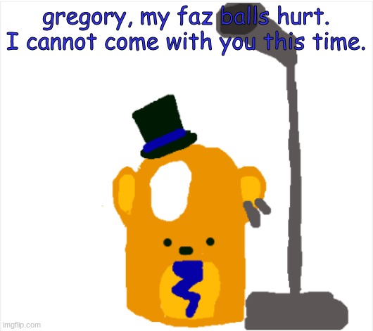 nice job superstar. now go and get me your mother? | gregory, my faz balls hurt. I cannot come with you this time. | image tagged in security bleach freddy | made w/ Imgflip meme maker