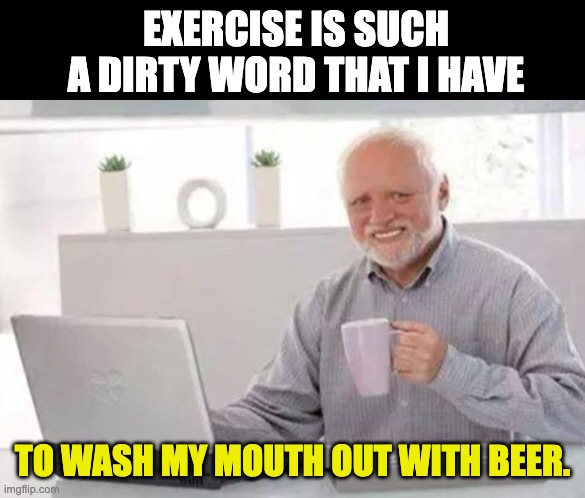 Excercise | EXERCISE IS SUCH A DIRTY WORD THAT I HAVE; TO WASH MY MOUTH OUT WITH BEER. | image tagged in harold | made w/ Imgflip meme maker
