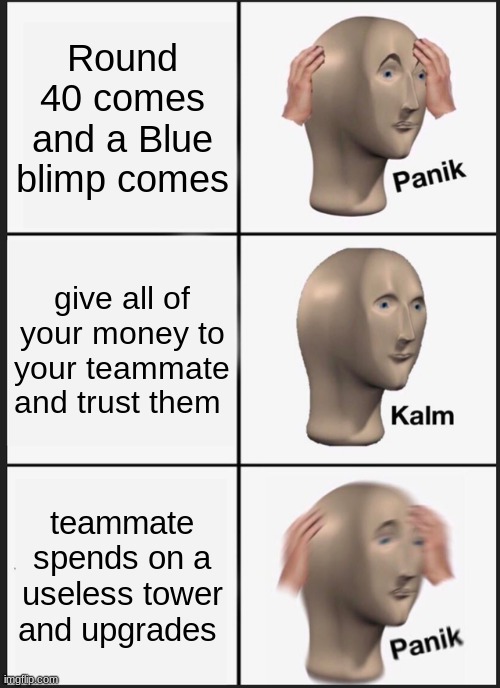 Panik Kalm Panik | Round 40 comes and a Blue blimp comes; give all of your money to your teammate and trust them; teammate spends on a useless tower and upgrades | image tagged in memes,panik kalm panik,balloon td6 | made w/ Imgflip meme maker