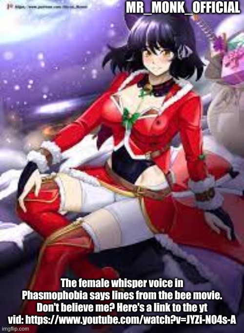 Mr_Monk_Official Christmas Temp | The female whisper voice in Phasmophobia says lines from the bee movie. Don't believe me? Here's a link to the yt vid: https://www.youtube.com/watch?v=JYZi-N04s-A | image tagged in mr_monk_official christmas temp | made w/ Imgflip meme maker