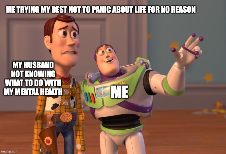 eh heh... | ME TRYING MY BEST NOT TO PANIC ABOUT LIFE FOR NO REASON; MY HUSBAND NOT KNOWING WHAT TO DO WITH MY MENTAL HEALTH; ME | image tagged in memes,x x everywhere | made w/ Imgflip meme maker
