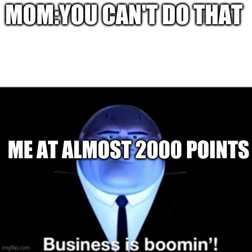 Kingpin Business is boomin' | MOM:YOU CAN'T DO THAT; ME AT ALMOST 2000 POINTS | image tagged in kingpin business is boomin' | made w/ Imgflip meme maker