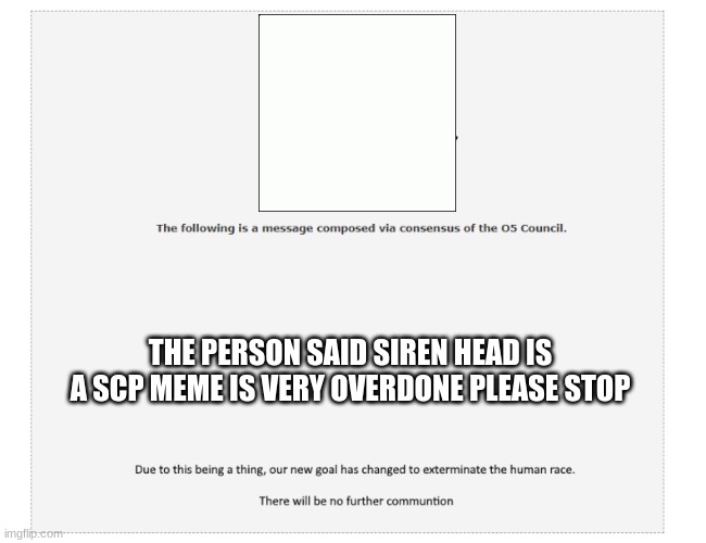 i had to remake this because Celestial deleted this | THE PERSON SAID SIREN HEAD IS A SCP MEME IS VERY OVERDONE PLEASE STOP | image tagged in the following message | made w/ Imgflip meme maker