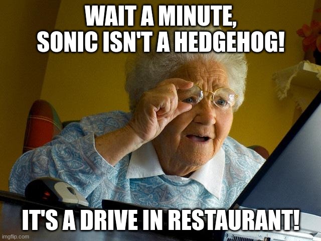 Grandma trying to find Sonic | WAIT A MINUTE, SONIC ISN'T A HEDGEHOG! IT'S A DRIVE IN RESTAURANT! | image tagged in memes,grandma finds the internet,sonic the hedgehog,drive in,restaurant | made w/ Imgflip meme maker