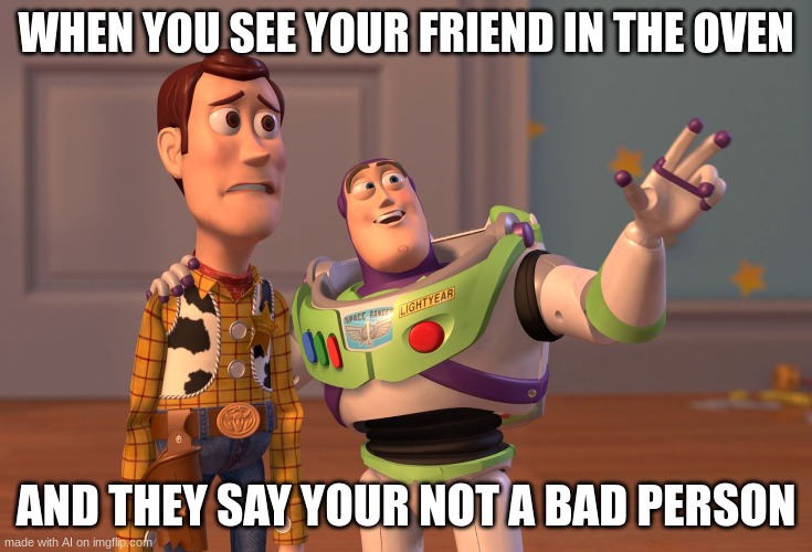 Yummy friends | WHEN YOU SEE YOUR FRIEND IN THE OVEN; AND THEY SAY YOUR NOT A BAD PERSON | image tagged in memes,x x everywhere | made w/ Imgflip meme maker